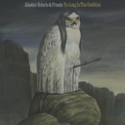 Alasdair Roberts & Friends - Too Long In This Condition